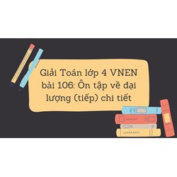 Giải Toán lớp 4 VNEN bài 106: Ôn tập về đại lượng (tiếp) chi tiết