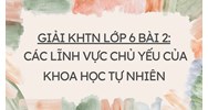 Giải KHTN Lớp 6 Bài 2 Các lĩnh vực chủ yếu của khoa học tự nhiên