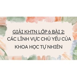 Giải KHTN Lớp 6 Bài 2 Các lĩnh vực chủ yếu của khoa học tự nhiên