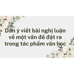 Dàn ý viết bài nghị luận về một vấn đề đặt ra trong tác phẩm văn học