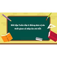 Bài tập Toán lớp 5: Bảng đơn vị đo thời gian có đáp án chi tiết