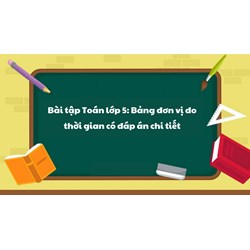 Bài tập Toán lớp 5: Bảng đơn vị đo thời gian có đáp án chi tiết