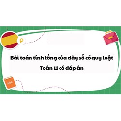 Bài toán tính tổng của dãy số có quy luật Toán 11 có đáp án