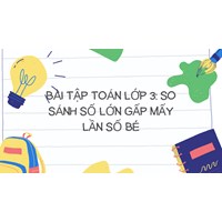 Bài tập Toán lớp 3: So sánh số lớn gấp mấy lần số bé có đáp án