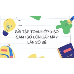 Bài tập Toán lớp 3: So sánh số lớn gấp mấy lần số bé có đáp án