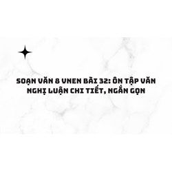 Soạn văn 8 VNEN Bài 32: Ôn tập văn nghị luận chi tiết, ngắn gọn
