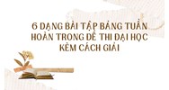 6 dạng bài tập Bảng tuần hoàn trong đề thi Đại học kèm cách giải