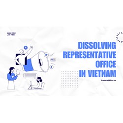 The Process of Dissolving a Representative Office in Vietnam