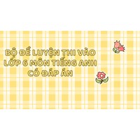 Bộ Đề luyện thi vào lớp 6 môn tiếng Anh có đáp án mới nhất