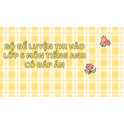 Bộ Đề luyện thi vào lớp 6 môn tiếng Anh có đáp án mới nhất