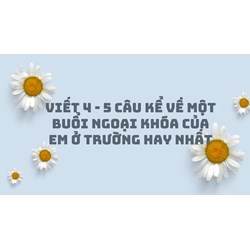 Viết 4 - 5 câu kể về một buổi ngoại khóa của em ở trường hay nhất