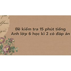 Đề kiểm tra 15 phút tiếng Anh lớp 6 học kì 2 có đáp án mới nhất