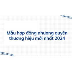 Mẫu hợp đồng nhượng quyền thương hiệu mới nhất 2024 -Tải miễn phí