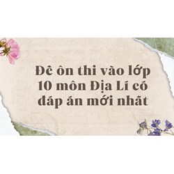 Đề ôn thi vào lớp 10 môn Địa Lý có đáp án mới nhất