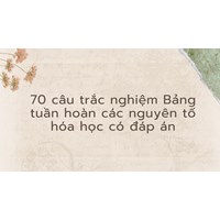 70 câu trắc nghiệm Bảng tuần hoàn các nguyên tố hóa học có đáp án