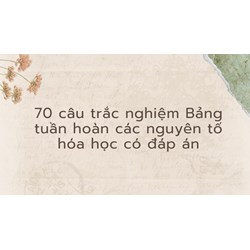 70 câu trắc nghiệm Bảng tuần hoàn các nguyên tố hóa học có đáp án