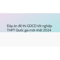 Đáp án đề thi GDCD tốt nghiệp THPT Quốc gia mới nhất 2024