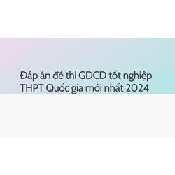 Đáp án đề thi GDCD tốt nghiệp THPT Quốc gia mới nhất 2024