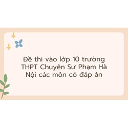 Đề thi vào lớp 10 trường THPT Chuyên Sư Phạm Hà Nội các môn có đáp án