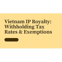 Vietnam IP Royalties: Withholding Tax Rates & Exemptions Explain