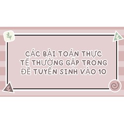 Các bài Toán Thực tế thường gặp trong đề tuyển sinh vào 10