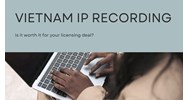 Vietnam IP Recording: Is It Worth It for Your Licensing Deal?