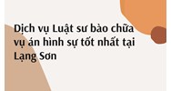 Dịch vụ Luật sư bào chữa vụ án hình sự tốt nhất tại Lạng Sơn