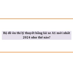 Bộ đề ôn thi lý thuyết bằng lái xe A1 mới nhất 2024 như thế nào?