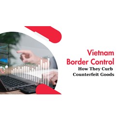 Vietnam Border Controls: How They Curb Counterfeit Goods