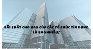 Lãi suất cho vay của tổ chức tín dụng hiện nay là bao nhiêu?