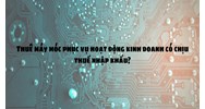Thuê máy móc phục vụ hoạt động kinh doanh có chịu thuế nhập khẩu?