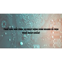 Thuê máy móc phục vụ hoạt động kinh doanh có chịu thuế nhập khẩu?