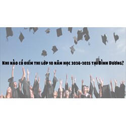 Khi nào có điểm thi lớp 10 năm học 2024 - 2025 tại Bình Dương?