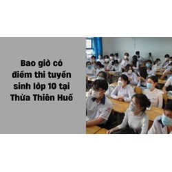 Bao giờ có điểm thi tuyển sinh lớp 10 tại Thừa Thiên Huế 2024?