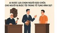 AI ĐƯỢC LỰA CHỌN NGƯỜI BÀO CHỮA CHO NGƯỜI BỊ BUỘC TỘI TRONG TỐ  TỤNG HÌNH SỰ?
