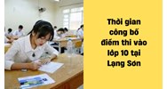 Thời gian công bố điểm thi lớp 10 năm 2024 tại Lạng Sơn là khi nào?
