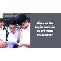 Kết quả thi tuyển sinh lớp 10 năm 2024 Trà Vinh khi nào có?
