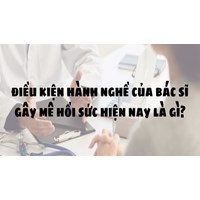 Điều kiện hành nghề của bác sỹ gây mê hồi sức hiện nay là gì?