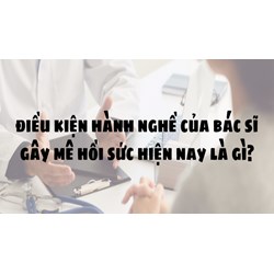 Điều kiện hành nghề của bác sỹ gây mê hồi sức hiện nay là gì?