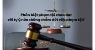 Phân biệt phạm tội chưa đạt với tự ý nửa chừng chấm dứt việc phạm tội?