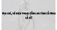 Địa chỉ, số điện thoại Công an tỉnh Cà Mau là gì?
