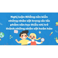 Không nên biến những nhân vật trong các tác phẩm văn học thiếu nhi trở thành những nhân vật hoàn hảo