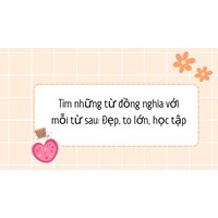 Tìm những từ đồng nghĩa với mỗi từ sau: Đẹp, to lớn, học tập