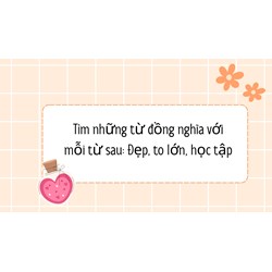 Tìm những từ đồng nghĩa với mỗi từ sau: Đẹp, to lớn, học tập