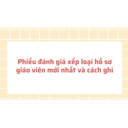 Phiếu đánh giá xếp loại hồ sơ giáo viên mới nhất và cách ghi