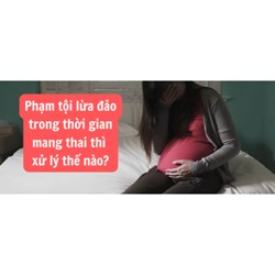 Phạm tội lừa đảo trong thời gian mang thai thì xử lý như thế nào?