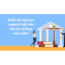 Muốn thi đại học ngành Luật cần học ôn những môn nào?