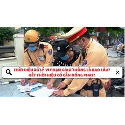 Thời hiệu xử lý vi phạm giao thông là bao lâu? Hết thời hiệu không cần đóng phạt?
