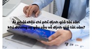 Ai phải chịu chi phí định giá tài sản khi đương sự yêu cầu về định giá tài sản?