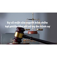Sự có mặt của người bào chữa tại phiên tòa xét xử vụ án hình sự